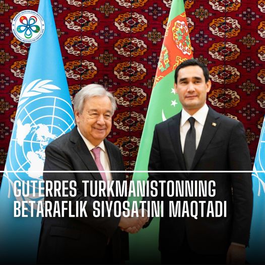 Guterres Turkmanistonning betaraflik siyosatini maqtadi